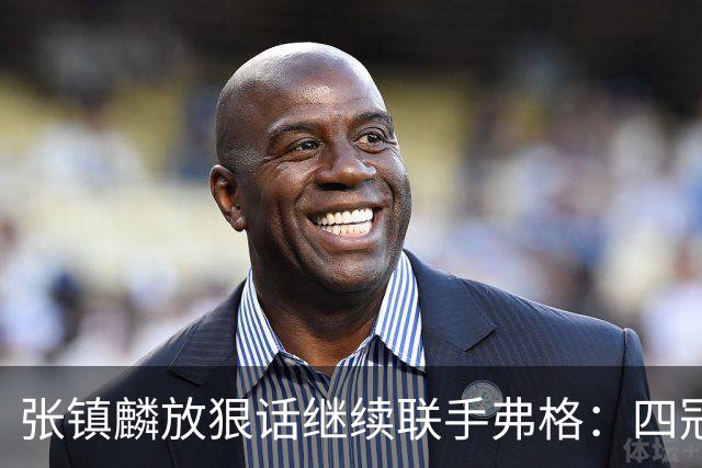 张镇麟放狠话继续联手弗格：四冠只是开始想要拿更多！两人关系不止是抱大腿