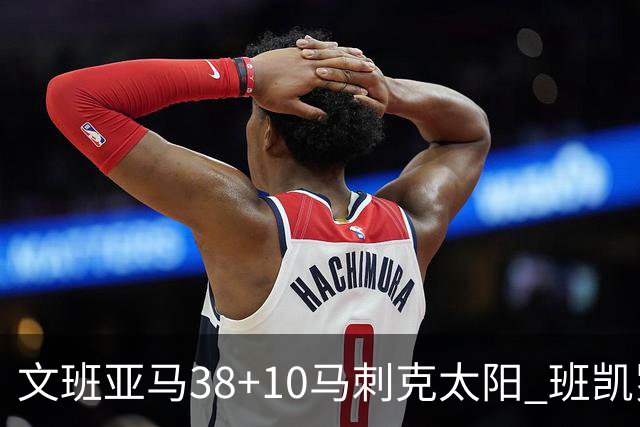 文班亚马38+10马刺克太阳 班凯罗30分魔术险胜