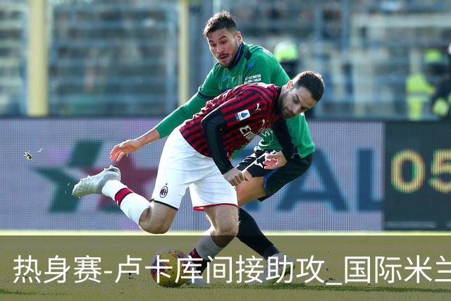 热身赛-卢卡库间接助攻 国际米兰2球落后2-2追平