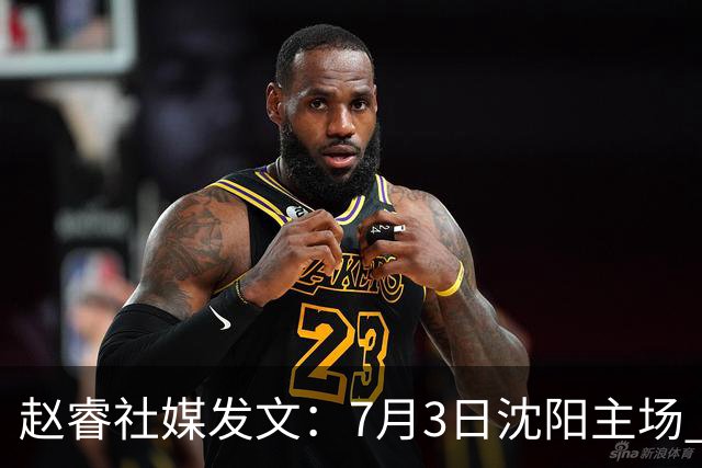 赵睿社媒发文：7月3日沈阳主场 一起为中国队加油，硬仗就得来硬的